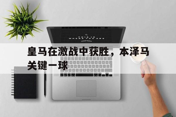 皇马在激战中获胜，本泽马关键一球